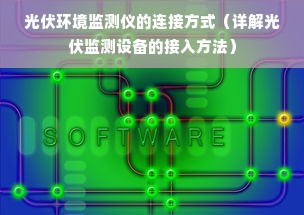 光伏环境监测仪的连接方式（详解光伏监测设备的接入方法）