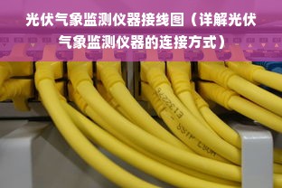 光伏气象监测仪器接线图（详解光伏气象监测仪器的连接方式）