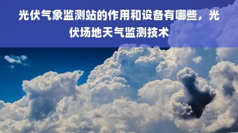 光伏气象监测站的作用和设备有哪些，光伏场地天气监测技术