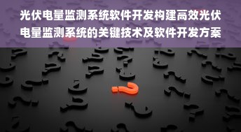 光伏电量监测系统软件开发构建高效光伏电量监测系统的关键技术及软件开发方案