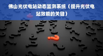 佛山光伏电站动态监测系统（提升光伏电站效能的关键）