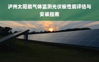 泸州太阳能气体监测光伏板性能评估与安装指南