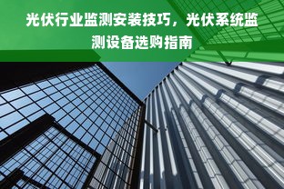 光伏行业监测安装技巧，光伏系统监测设备选购指南