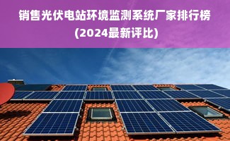 销售光伏电站环境监测系统厂家排行榜 (2024最新评比)