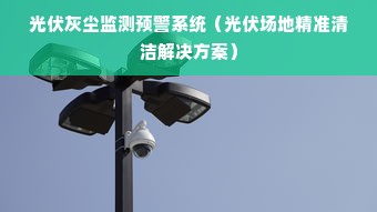 光伏灰尘监测预警系统（光伏场地精准清洁解决方案）