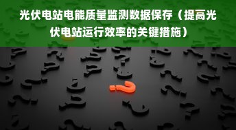 光伏电站电能质量监测数据保存（提高光伏电站运行效率的关键措施）