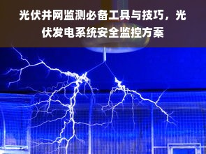 光伏并网监测必备工具与技巧，光伏发电系统安全监控方案