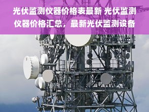 光伏监测仪器价格表最新 光伏监测仪器价格汇总，最新光伏监测设备推荐