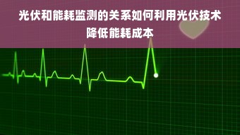 光伏和能耗监测的关系如何利用光伏技术降低能耗成本