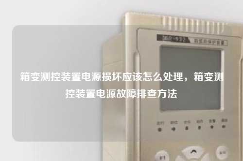 箱变测控装置电源损坏应该怎么处理，箱变测控装置电源故障排查方法