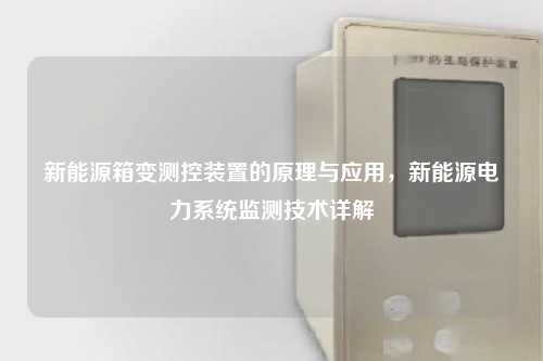 新能源箱变测控装置的原理与应用，新能源电力系统监测技术详解