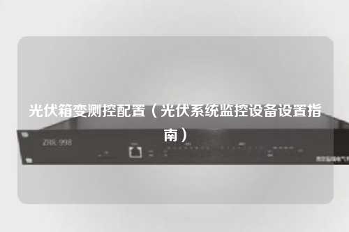 光伏箱变测控配置（光伏系统监控设备设置指南）