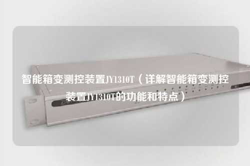 智能箱变测控装置JY1310T（详解智能箱变测控装置JY1310T的功能和特点）