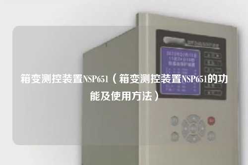 箱变测控装置NSP651（箱变测控装置NSP651的功能及使用方法）