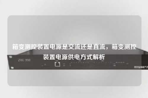 箱变测控装置电源是交流还是直流，箱变测控装置电源供电方式解析