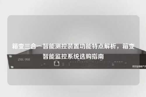 箱变三合一智能测控装置功能特点解析，箱变智能监控系统选购指南