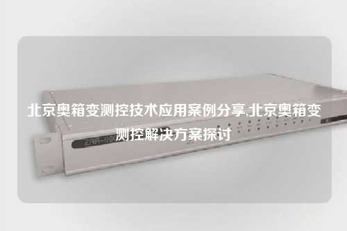 北京奥箱变测控技术应用案例分享,北京奥箱变测控解决方案探讨