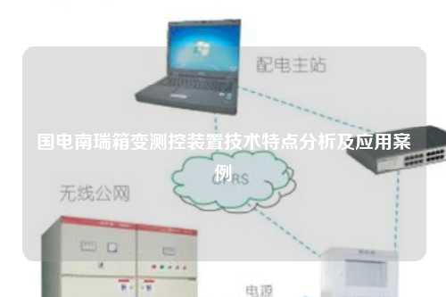 国电南瑞箱变测控装置技术特点分析及应用案例