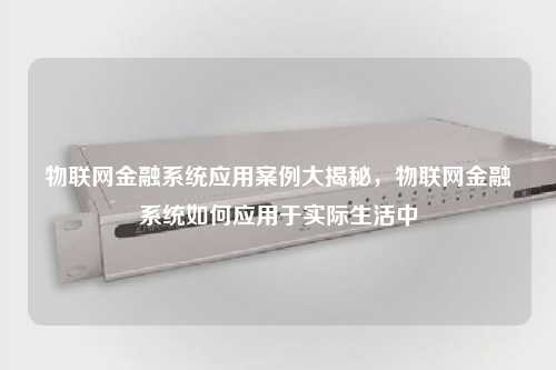 物联网金融系统应用案例大揭秘，物联网金融系统如何应用于实际生活中