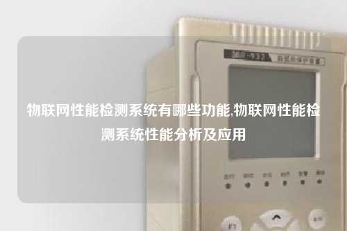 物联网性能检测系统有哪些功能,物联网性能检测系统性能分析及应用