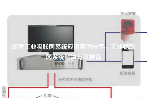 湖南工业物联网系统应用案例分享，工业物联网系统解决方案推荐