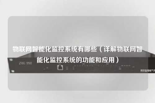 物联网智能化监控系统有哪些（详解物联网智能化监控系统的功能和应用）