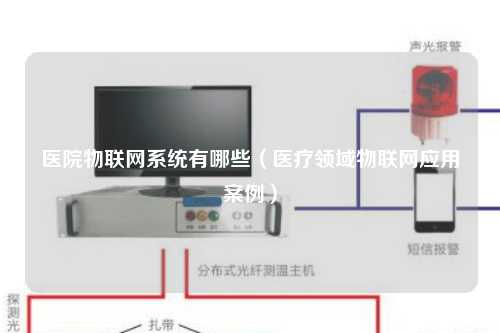 医院物联网系统有哪些（医疗领域物联网应用案例）