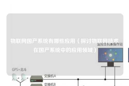 物联网国产系统有哪些应用（探讨物联网技术在国产系统中的应用领域）