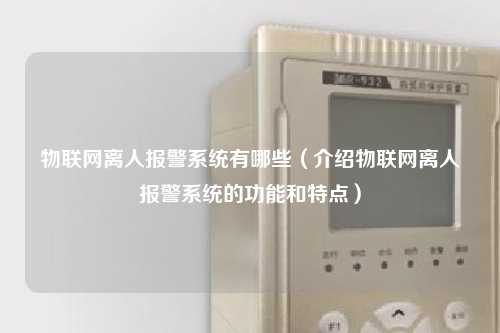 物联网离人报警系统有哪些（介绍物联网离人报警系统的功能和特点）