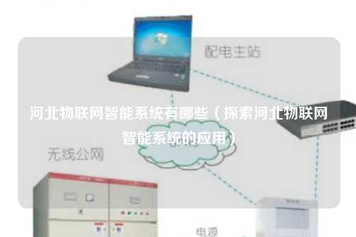 河北物联网智能系统有哪些（探索河北物联网智能系统的应用）