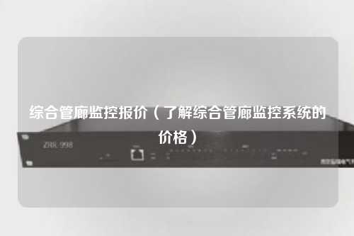 综合管廊监控报价（了解综合管廊监控系统的价格）