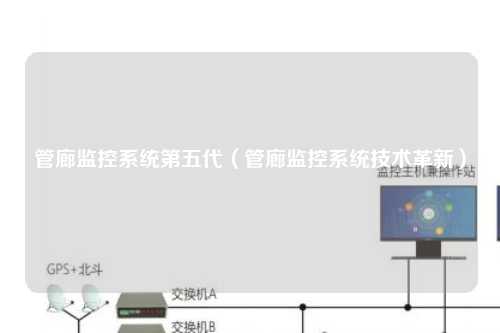 管廊监控系统第五代（管廊监控系统技术革新）