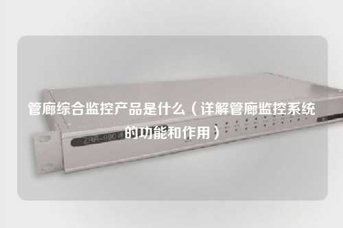 管廊综合监控产品是什么（详解管廊监控系统的功能和作用）