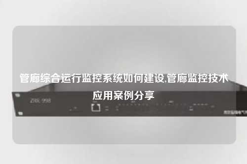 管廊综合运行监控系统如何建设,管廊监控技术应用案例分享