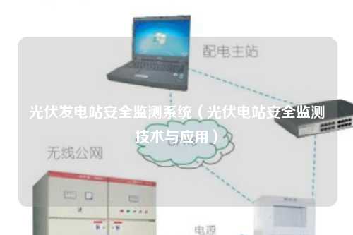 光伏发电站安全监测系统（光伏电站安全监测技术与应用）